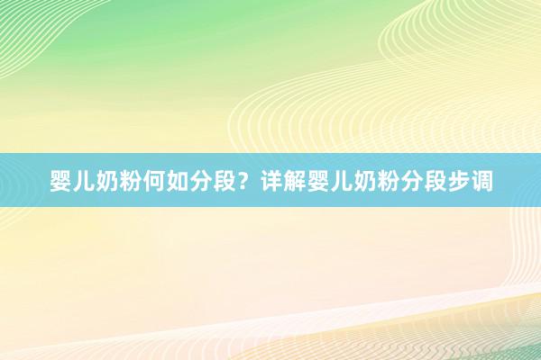 婴儿奶粉何如分段？详解婴儿奶粉分段步调