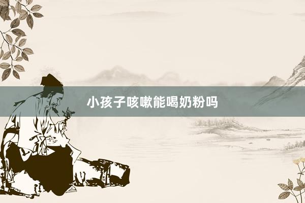 小孩子咳嗽能喝奶粉吗