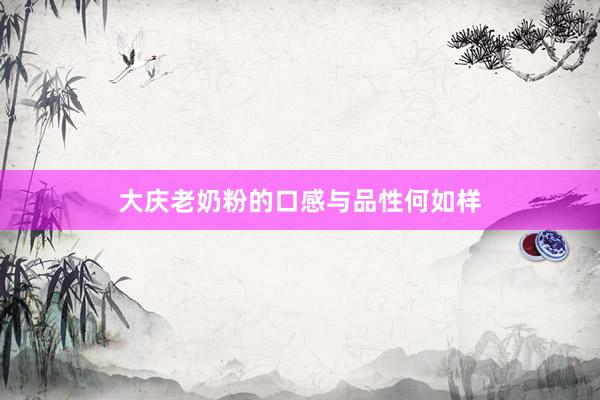 大庆老奶粉的口感与品性何如样
